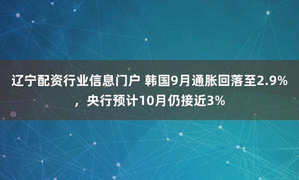 辽宁配资行业信息门户 韩国9月通胀回落至2.9%，央行预计10月仍接近3%