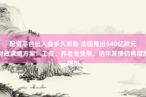 配资平台出入金多久到账 法国推出540亿欧元财政紧缩方案：工资、养老金受限，明年发债仍将增加