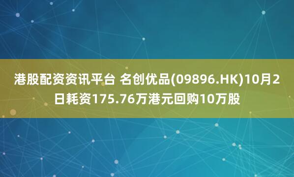 港股配资资讯平台 名创优品(09896.HK)10月2日耗资175.76万港元回购10万股