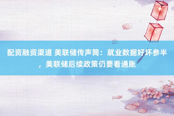 配资融资渠道 美联储传声筒：就业数据好坏参半，美联储后续政策仍要看通胀