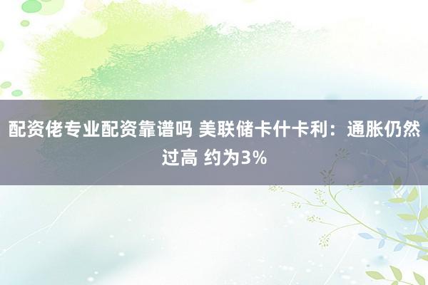 配资佬专业配资靠谱吗 美联储卡什卡利：通胀仍然过高 约为3%