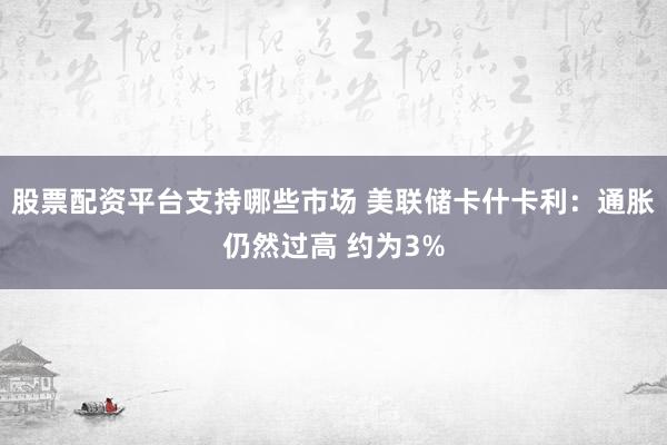 股票配资平台支持哪些市场 美联储卡什卡利：通胀仍然过高 约为3%