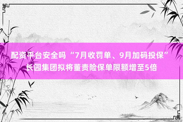 配资平台安全吗 “7月收罚单、9月加码投保” 长园集团拟将董责险保单限额增至5倍