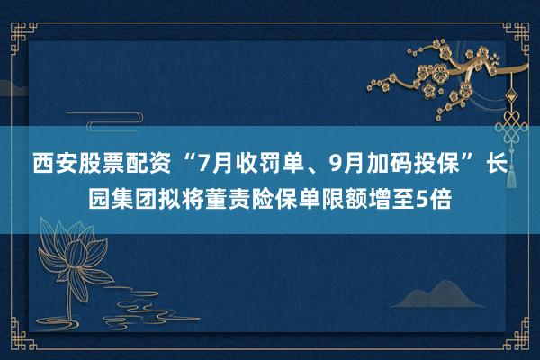 西安股票配资 “7月收罚单、9月加码投保” 长园集团拟将董责险保单限额增至5倍