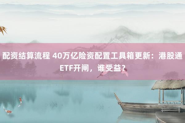 配资结算流程 40万亿险资配置工具箱更新：港股通ETF开闸，谁受益？