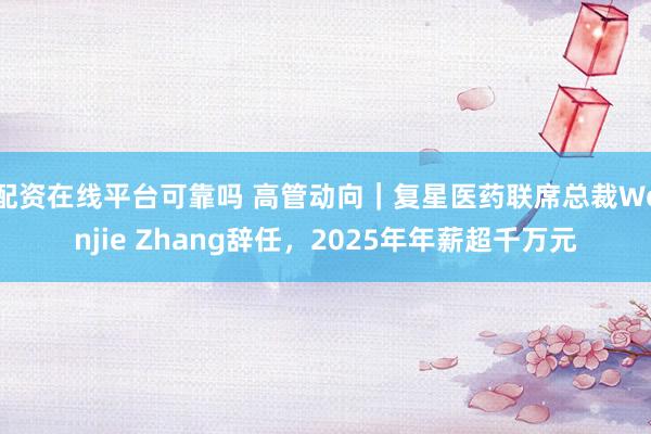 配资在线平台可靠吗 高管动向｜复星医药联席总裁Wenjie Zhang辞任，2025年年薪超千万元