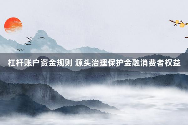 杠杆账户资金规则 源头治理保护金融消费者权益