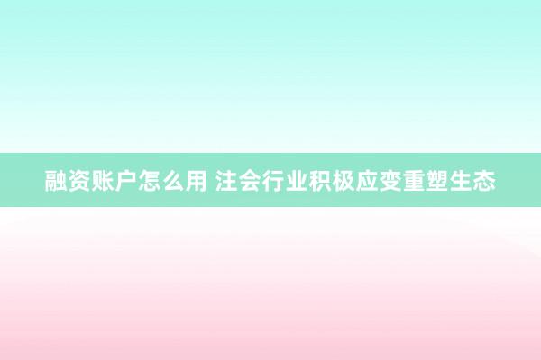 融资账户怎么用 注会行业积极应变重塑生态
