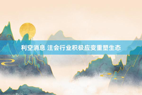 利空消息 注会行业积极应变重塑生态