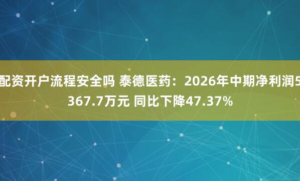 配资开户流程安全吗 泰德医药：2026年中期净利润5367.7万元 同比下降47.37%