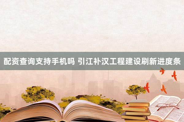 配资查询支持手机吗 引江补汉工程建设刷新进度条