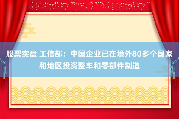 股票实盘 工信部：中国企业已在境外80多个国家和地区投资整车和零部件制造