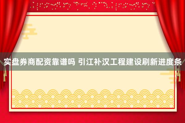 实盘券商配资靠谱吗 引江补汉工程建设刷新进度条