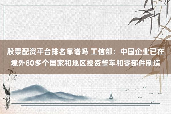 股票配资平台排名靠谱吗 工信部：中国企业已在境外80多个国家和地区投资整车和零部件制造