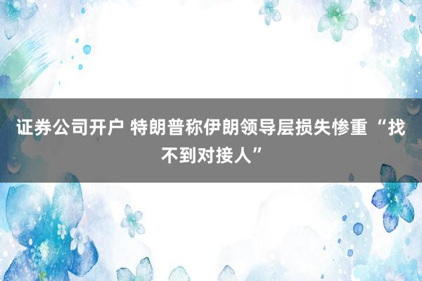 证券公司开户 特朗普称伊朗领导层损失惨重 “找不到对接人”