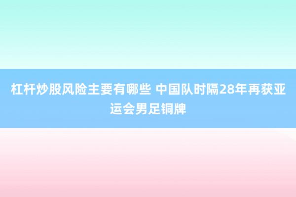 杠杆炒股风险主要有哪些 中国队时隔28年再获亚运会男足铜牌