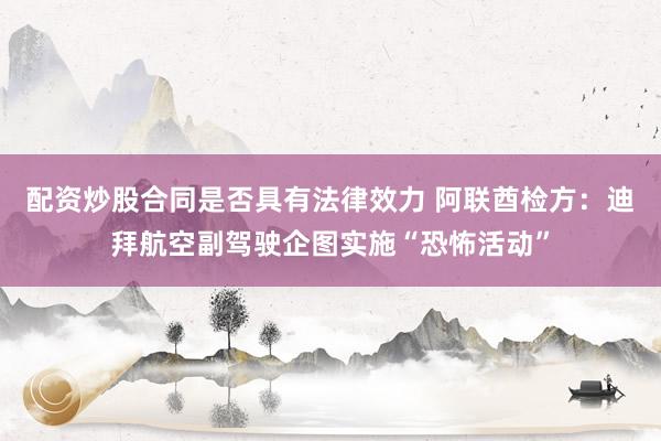 配资炒股合同是否具有法律效力 阿联酋检方：迪拜航空副驾驶企图实施“恐怖活动”