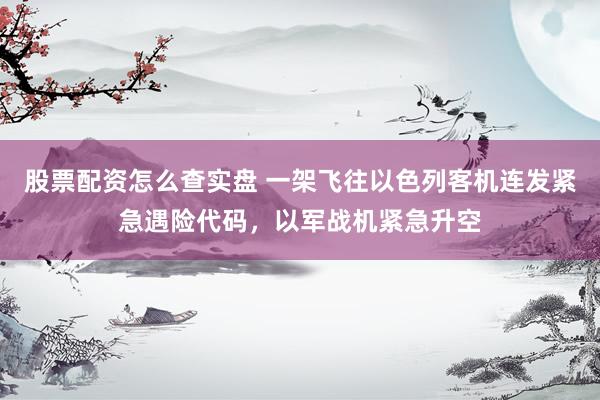 股票配资怎么查实盘 一架飞往以色列客机连发紧急遇险代码，以军战机紧急升空
