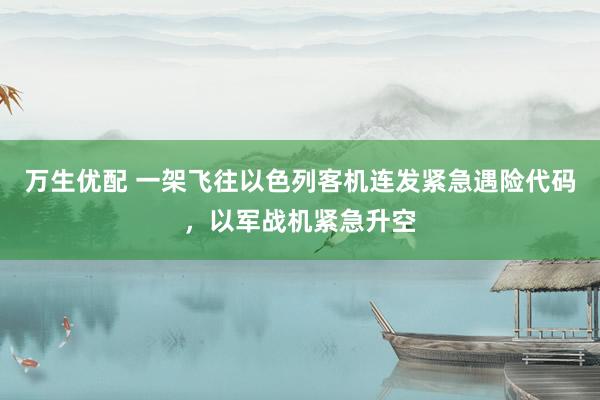 万生优配 一架飞往以色列客机连发紧急遇险代码，以军战机紧急升空