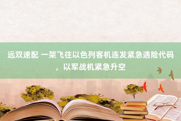 远双速配 一架飞往以色列客机连发紧急遇险代码，以军战机紧急升空