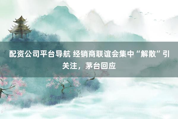 配资公司平台导航 经销商联谊会集中“解散”引关注，茅台回应