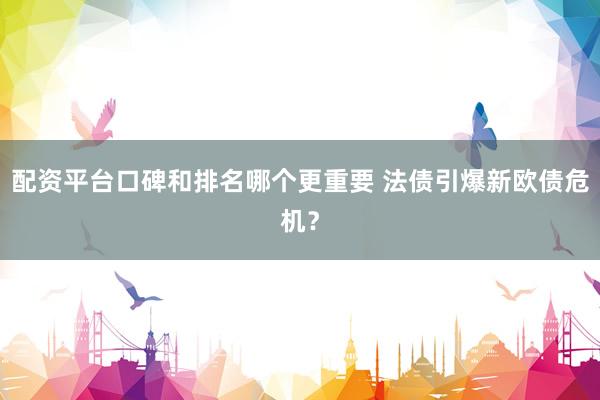 配资平台口碑和排名哪个更重要 法债引爆新欧债危机？
