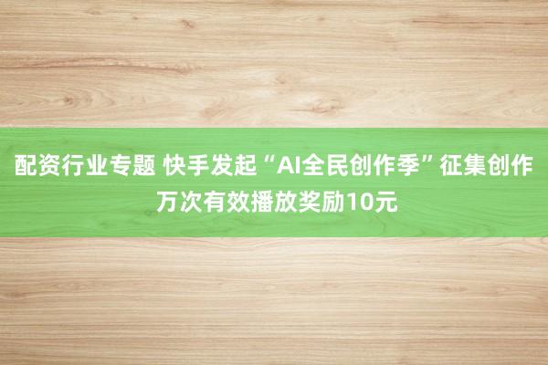 配资行业专题 快手发起“AI全民创作季”征集创作 万次有效播放奖励10元