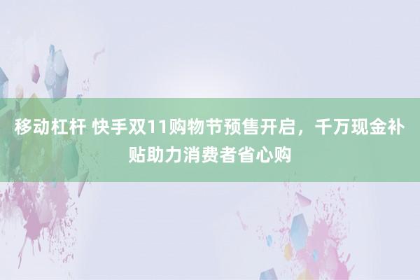 移动杠杆 快手双11购物节预售开启，千万现金补贴助力消费者省心购
