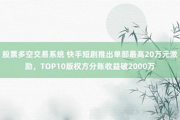 股票多空交易系统 快手短剧推出单部最高20万元激励，TOP10版权方分账收益破2000万