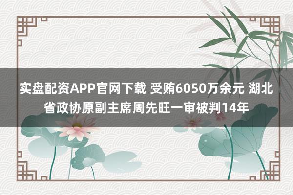 实盘配资APP官网下载 受贿6050万余元 湖北省政协原副主席周先旺一审被判14年