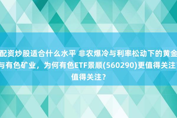 配资炒股适合什么水平 非农爆冷与利率松动下的黄金与有色矿业，为何有色ETF景顺(560290)更值得关注？