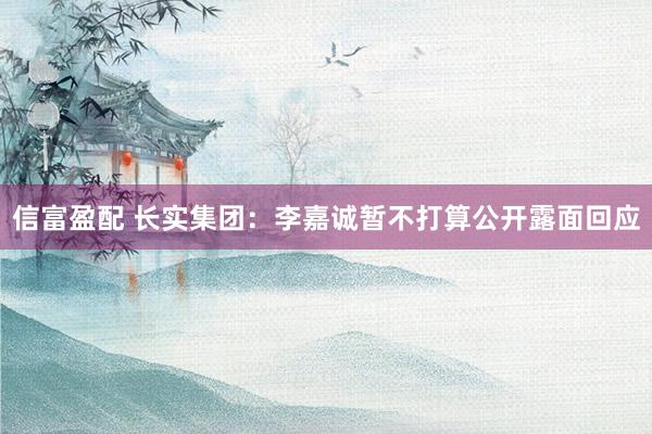 信富盈配 长实集团：李嘉诚暂不打算公开露面回应