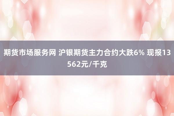 期货市场服务网 沪银期货主力合约大跌6% 现报13562元/千克