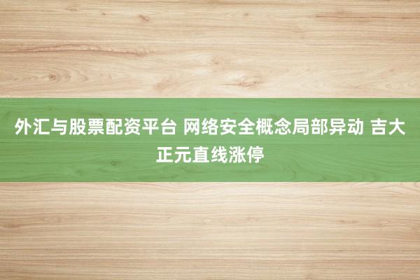 外汇与股票配资平台 网络安全概念局部异动 吉大正元直线涨停