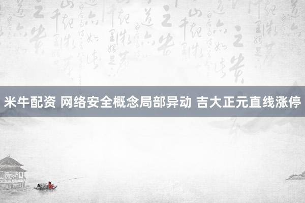 米牛配资 网络安全概念局部异动 吉大正元直线涨停