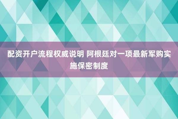 配资开户流程权威说明 阿根廷对一项最新军购实施保密制度