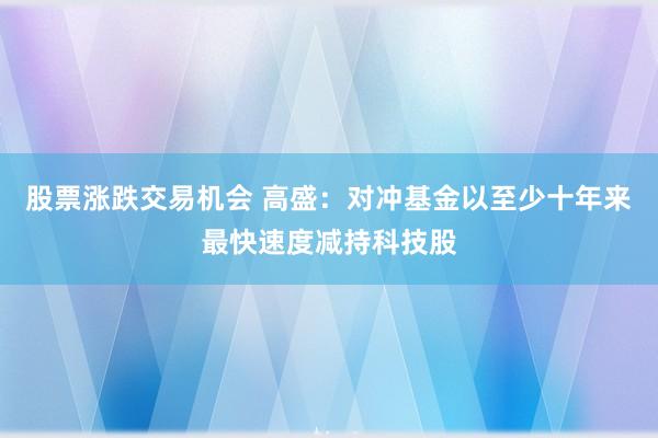 股票涨跌交易机会 高盛：对冲基金以至少十年来最快速度减持科技股