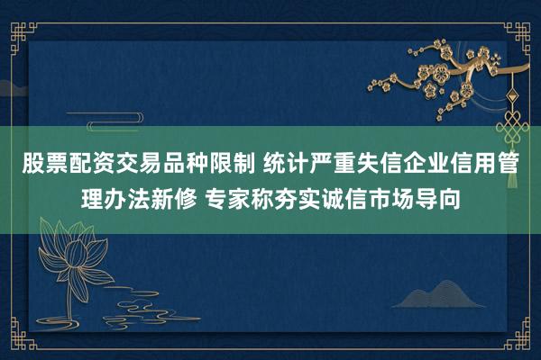 股票配资交易品种限制 统计严重失信企业信用管理办法新修 专家称夯实诚信市场导向