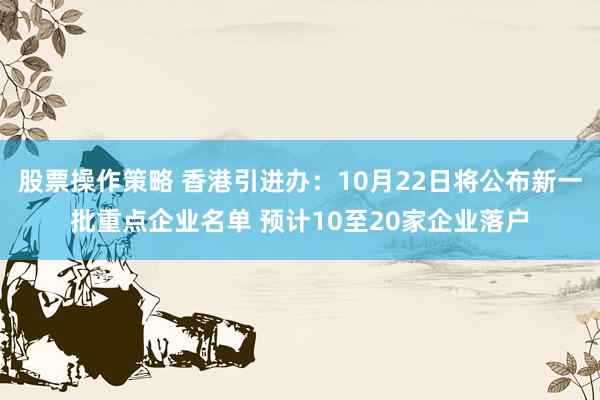 股票操作策略 香港引进办：10月22日将公布新一批重点企业名单 预计10至20家企业落户