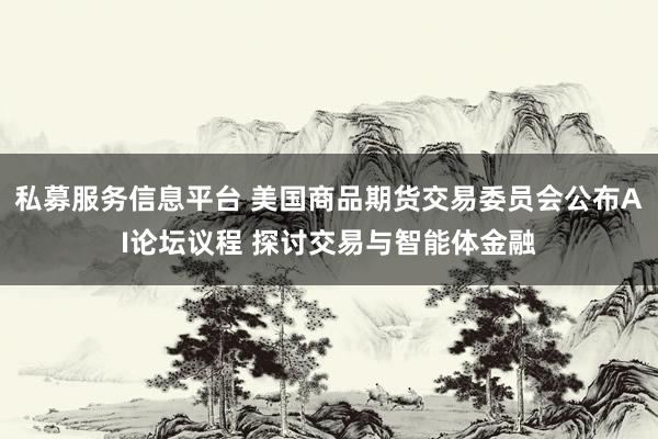 私募服务信息平台 美国商品期货交易委员会公布AI论坛议程 探讨交易与智能体金融
