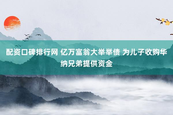 配资口碑排行网 亿万富翁大举举债 为儿子收购华纳兄弟提供资金