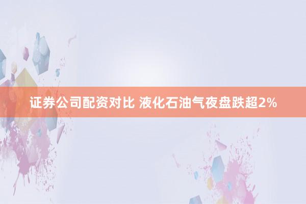 证券公司配资对比 液化石油气夜盘跌超2%