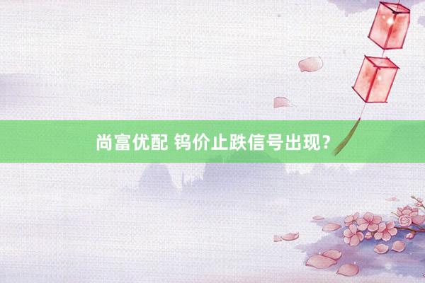 尚富优配 钨价止跌信号出现？