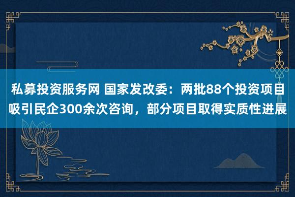 私募投资服务网 国家发改委：两批88个投资项目吸引民企300余次咨询，部分项目取得实质性进展