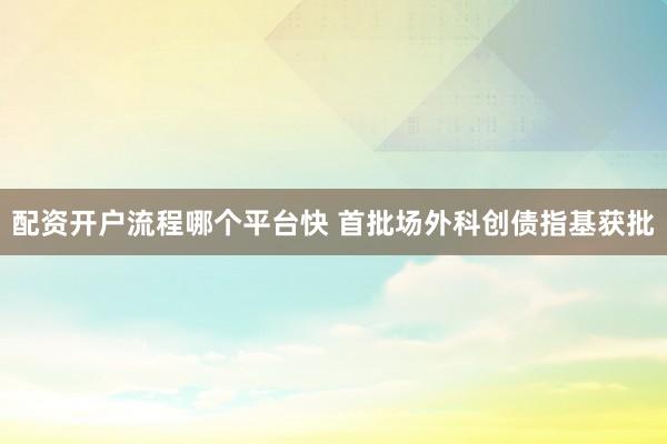 配资开户流程哪个平台快 首批场外科创债指基获批