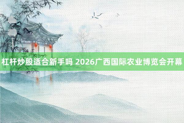 杠杆炒股适合新手吗 2026广西国际农业博览会开幕