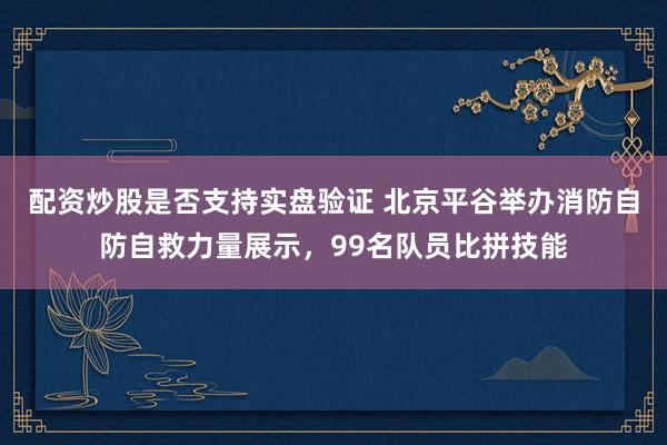 配资炒股是否支持实盘验证 北京平谷举办消防自防自救力量展示，99名队员比拼技能