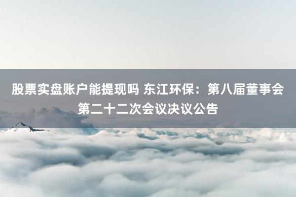 股票实盘账户能提现吗 东江环保：第八届董事会第二十二次会议决议公告