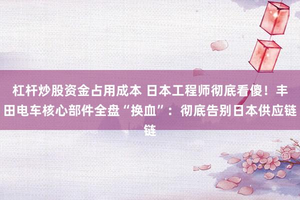 杠杆炒股资金占用成本 日本工程师彻底看傻！丰田电车核心部件全盘“换血”：彻底告别日本供应链