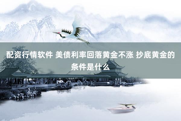 配资行情软件 美债利率回落黄金不涨 抄底黄金的条件是什么